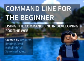 COMMAND LINE FOR
THE BEGINNER
USING THE COMMAND LINE IN DEVELOPING
FOR THE WEB
Created by Jim Birch
jimbir.ch/cmd
@thejimbirch
Xeno Media, Inc.
 