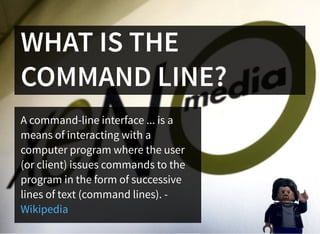 WHAT IS THE
COMMAND LINE?
A command-line interface ... is a
means of interacting with a
computer program where the user
(o...