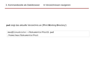 3. Kommandozeile als Dateibrowser In Verzeichnissen navigieren
pwd zeigt das aktuelle Verzeichnis an ('Print Working Directory'):
max@linuxkiste:~/Dokumente/Post$ pwd
/home/max/Dokumente/Post
 