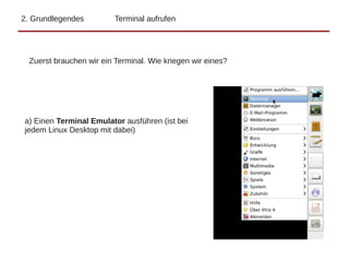 2. Grundlegendes Terminal aufrufen
Zuerst brauchen wir ein Terminal. Wie kriegen wir eines?
a) Einen Terminal Emulator ausführen (ist bei
jedem Linux Desktop mit dabei)
 
