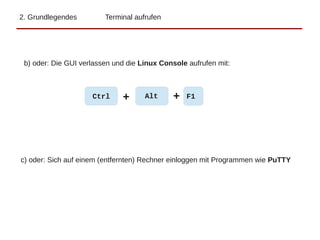 2. Grundlegendes Terminal aufrufen
Ctrl + F1Alt+
b) oder: Die GUI verlassen und die Linux Console aufrufen mit:
c) oder: Sich auf einem (entfernten) Rechner einloggen mit Programmen wie PuTTY
 