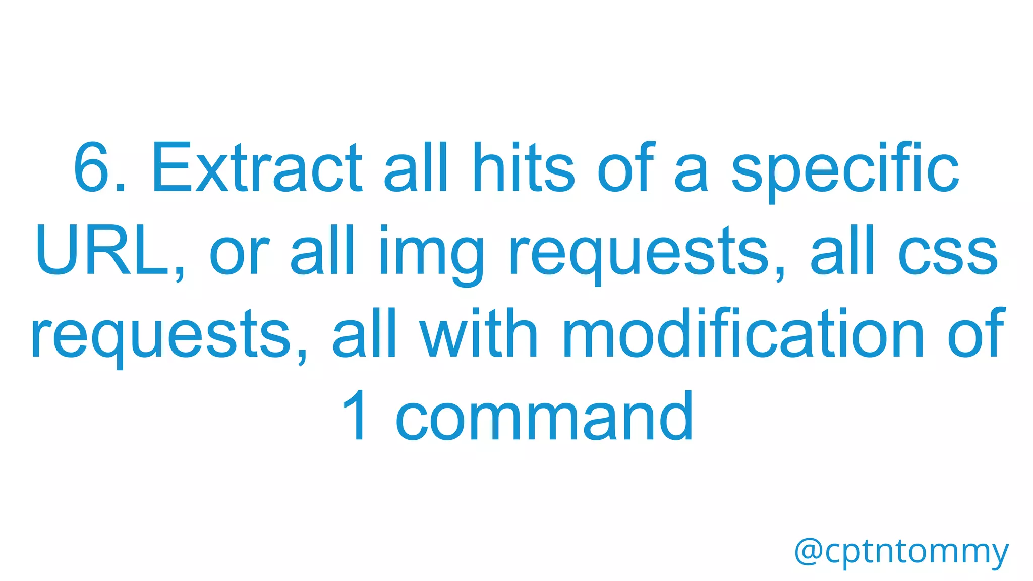 @cptntommy
6. Extract all hits of a specific
URL, or all img requests, all css
requests, all with modification of
1 command
 