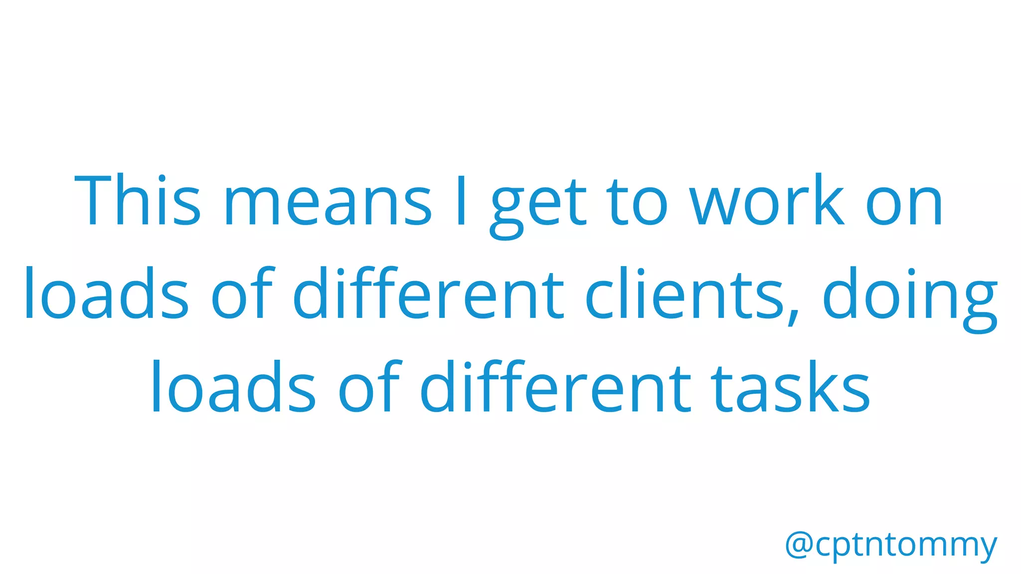 This means I get to work on
loads of different clients, doing
loads of different tasks
@cptntommy@cptntommy
 