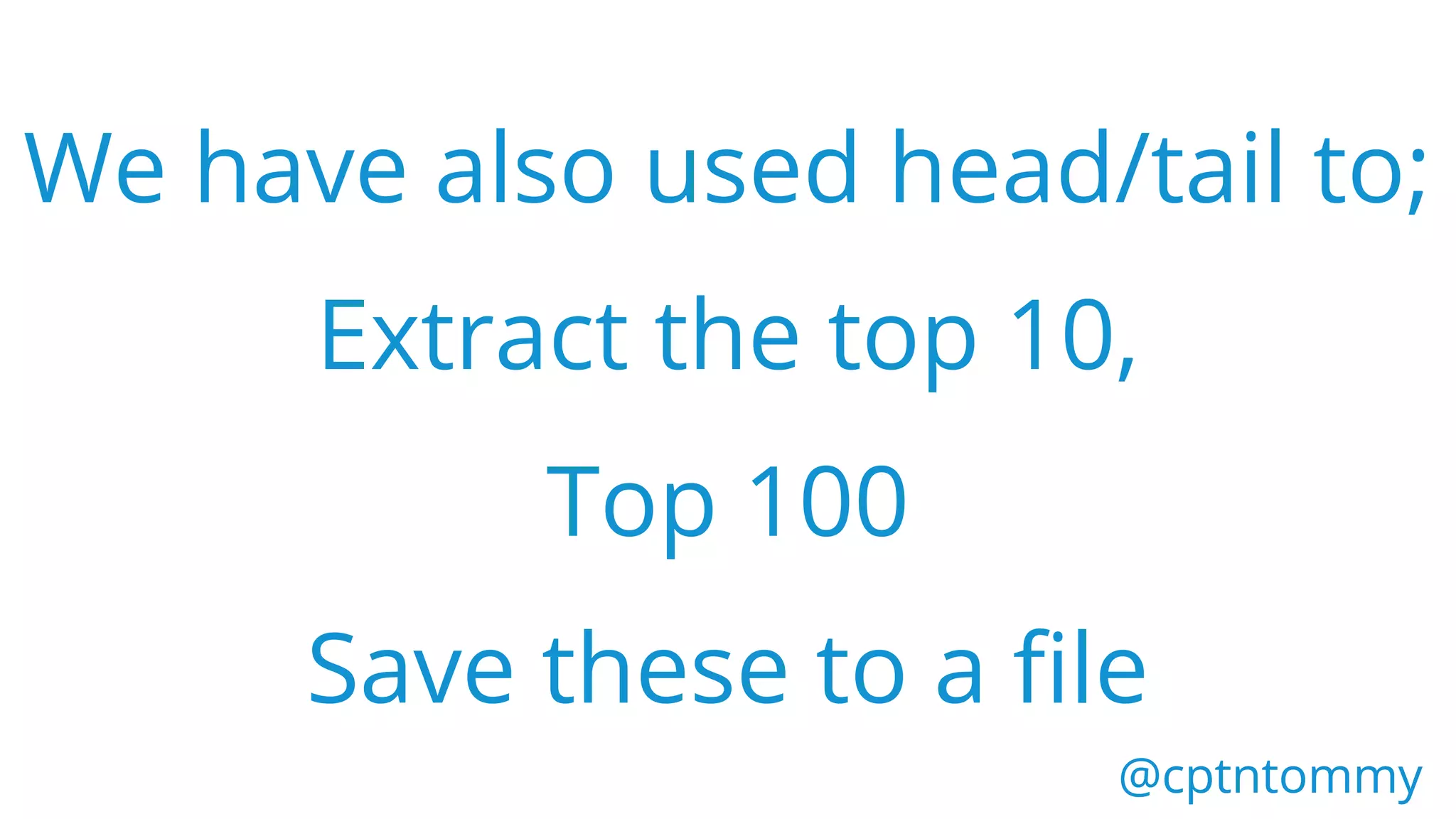 We have also used head/tail to;
Extract the top 10,
Top 100
Save these to a file
@cptntommy@cptntommy
 