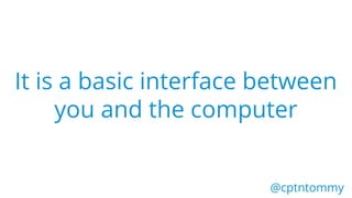 It is a basic interface between
you and the computer
@cptntommy@cptntommy
 