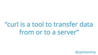 “curl is a tool to transfer data
from or to a server”
@cptntommy@cptntommy
*Examples shown are not the full usage, for ful...