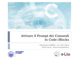 Attivare il Prompt dei Comandi
                in Code::Blocks
            Informatica (12BHD) – A.A. 2011/2012
               Fulvio Corno – fulvio.corno@polito.it
 