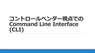 コントロールベンダー視点での
Command Line Interface
(CLI)
 