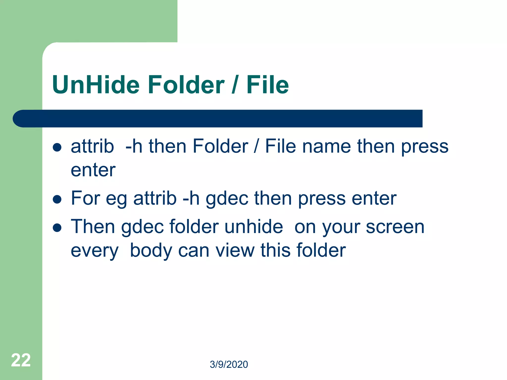 UnHide Folder / File
 attrib -h then Folder / File name then press
enter
 For eg attrib -h gdec then press enter
 Then gdec folder unhide on your screen
every body can view this folder
22 3/9/2020
 