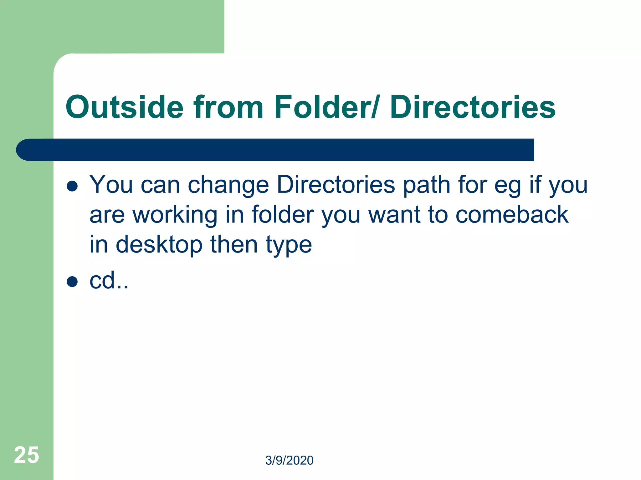 Outside from Folder/ Directories
 You can change Directories path for eg if you
are working in folder you want to comeback
in desktop then type
 cd..
25 3/9/2020
 