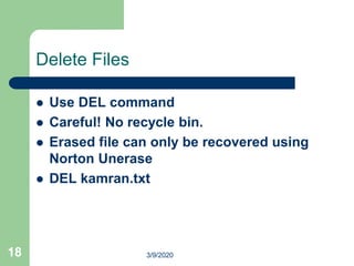 18
Delete Files
 Use DEL command
 Careful! No recycle bin.
 Erased file can only be recovered using
Norton Unerase
 DEL kamran.txt
3/9/2020
 