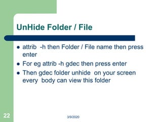 UnHide Folder / File
 attrib -h then Folder / File name then press
enter
 For eg attrib -h gdec then press enter
 Then gdec folder unhide on your screen
every body can view this folder
22 3/9/2020
 