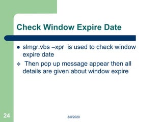 Check Window Expire Date
 slmgr.vbs –xpr is used to check window
expire date
 Then pop up message appear then all
details are given about window expire
24 3/9/2020
 