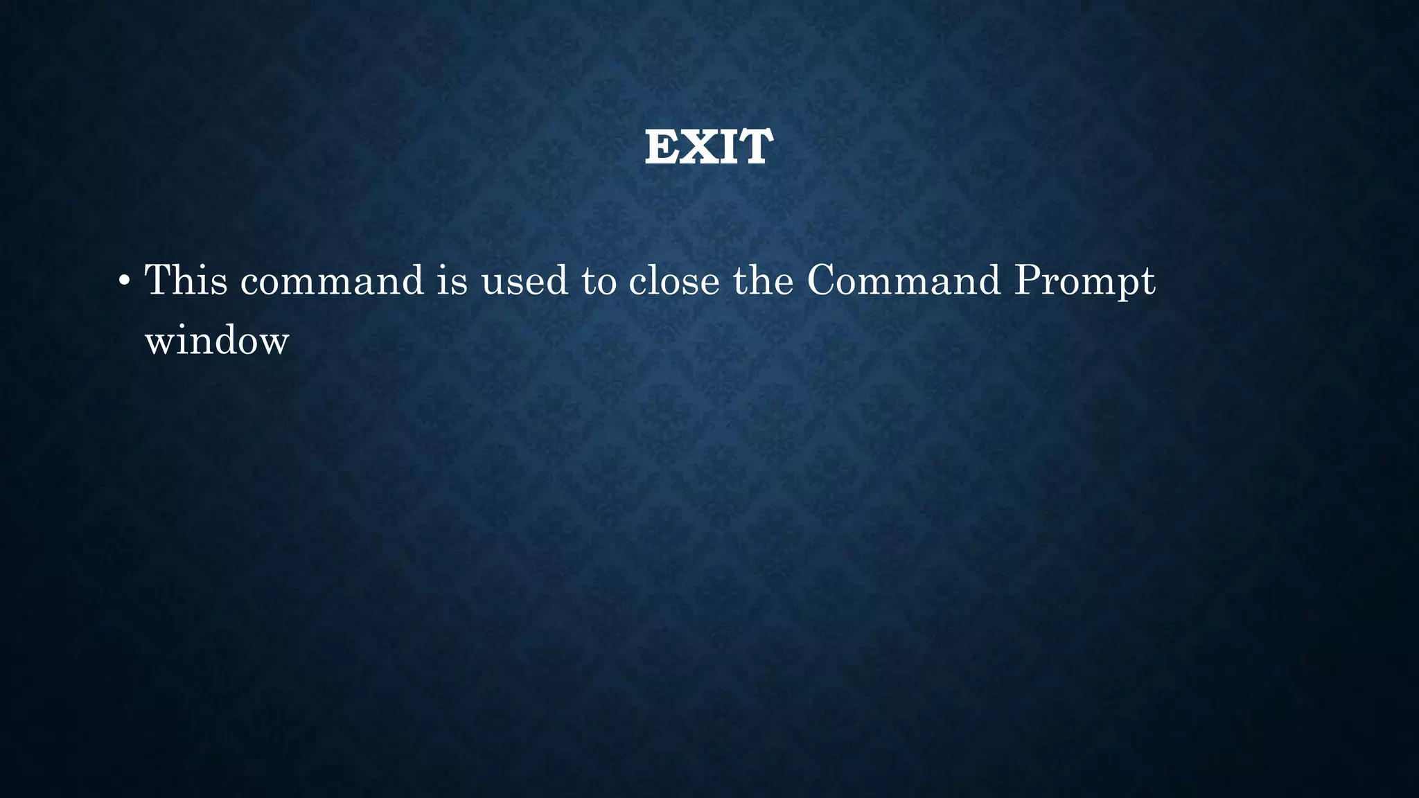 EXIT
• This command is used to close the Command Prompt
window
 