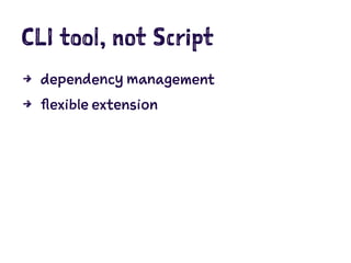 CLI tool, not Script
4 dependency management
4 flexible extension
 