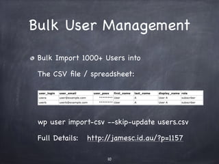 Bulk User Management 
Bulk Import 1000+ Users 
The CSV file / spreadsheet: 
! 
! 
wp user import-csv --skip-update users.csv 
Full Details: http://jamesc.id.au/?p=1157 
10 
 