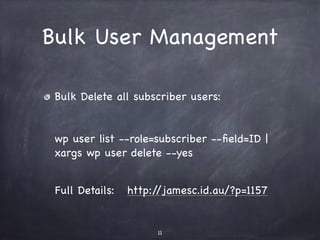 Bulk User Management 
Bulk Delete all subscriber users: 
wp user list --role=subscriber --field=ID | 
xargs wp user delete --yes 
Full Details: http://jamesc.id.au/?p=1157 
11 
 