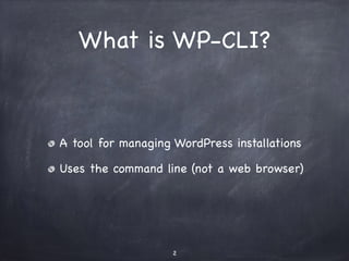 What is WP-CLI? 
A tool for managing WordPress installations 
Uses the command line (not a web browser) 
2 
 