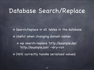 Database Search/Replace 
Search/replace in all tables in the database 
Useful when changing domain names 
wp search-replace 'http://example.dev' 
'http://example.com' —dry-run 
(Will correctly handle serialized values) 
8 
 