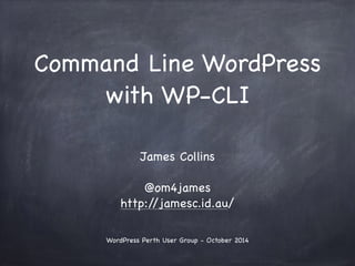 Command Line WordPress 
with WP-CLI 
! 
James Collins 
! 
@om4james 
http://jamesc.id.au/ 
! 
! 
WordPress Perth User Group - October 2014 
 