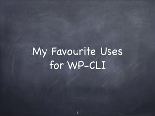 My Favourite Uses 
for WP-CLI 
6 
 