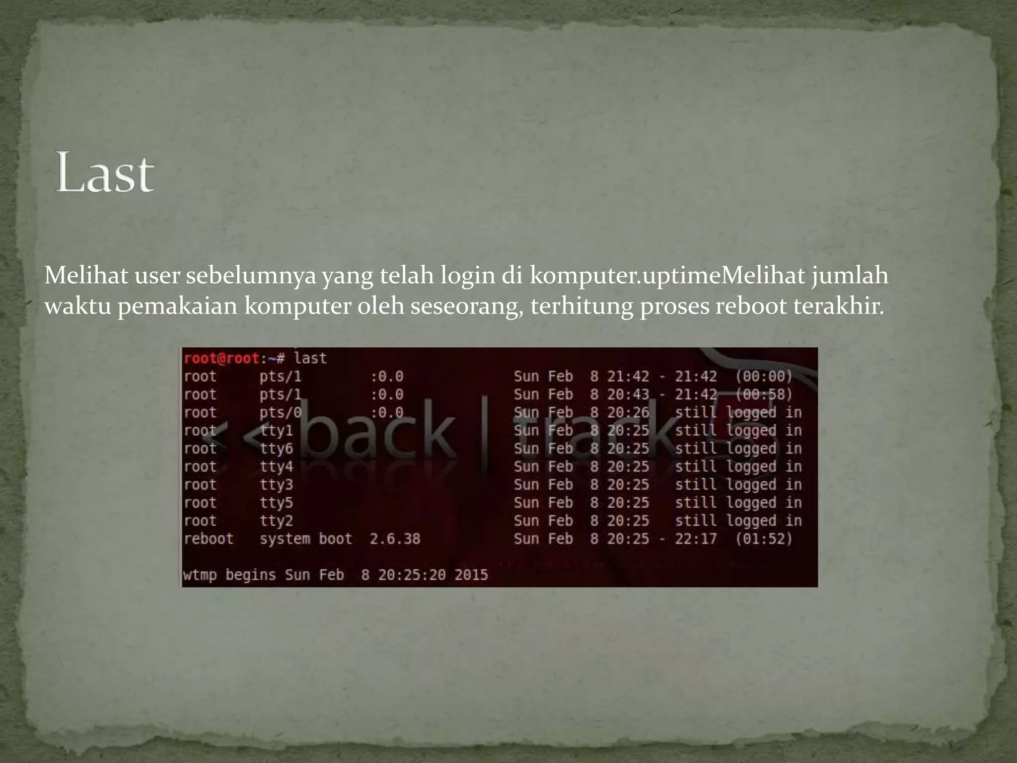 Melihat user sebelumnya yang telah login di komputer.uptimeMelihat jumlah
waktu pemakaian komputer oleh seseorang, terhitung proses reboot terakhir.
 