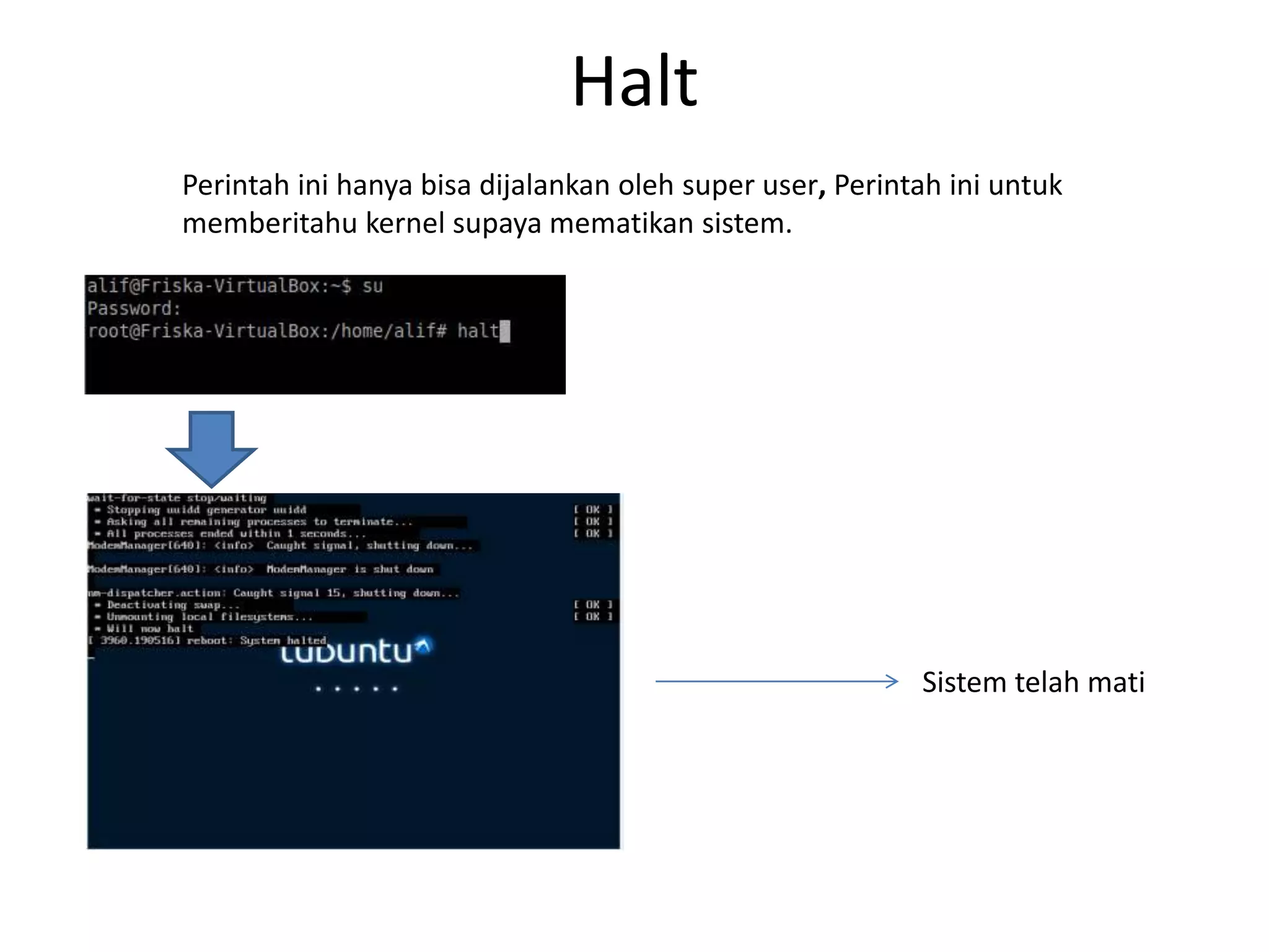 Halt
Perintah ini hanya bisa dijalankan oleh super user, Perintah ini untuk
memberitahu kernel supaya mematikan sistem.
Sistem telah mati
 