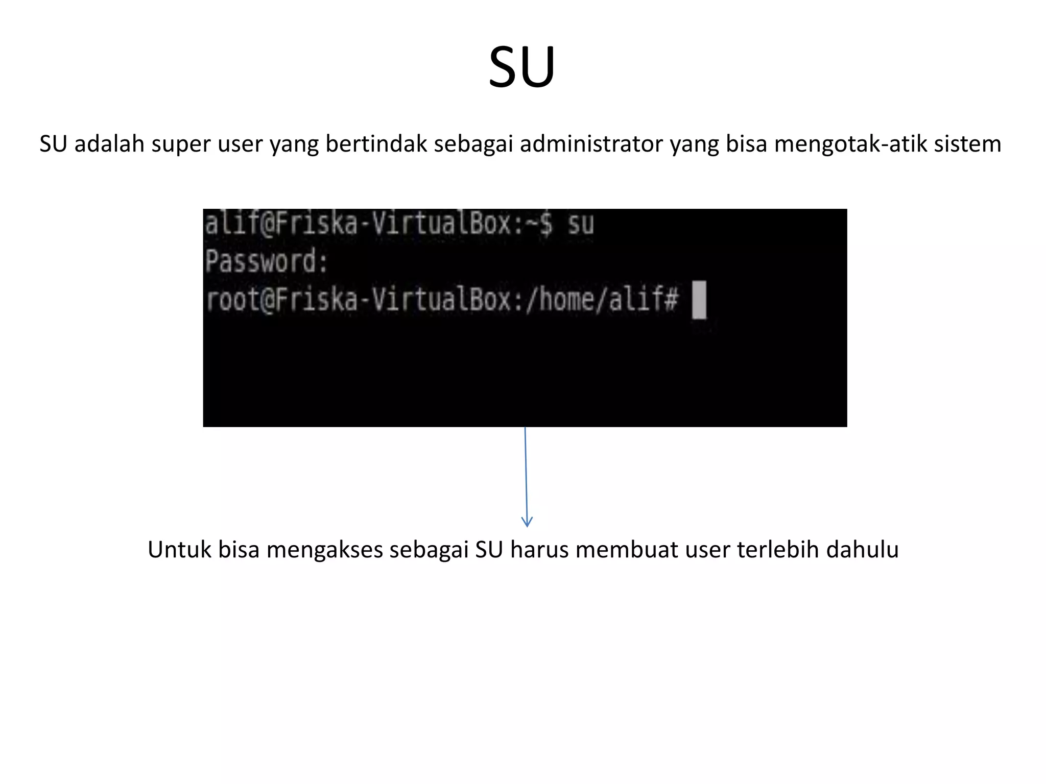 SU
SU adalah super user yang bertindak sebagai administrator yang bisa mengotak-atik sistem
Untuk bisa mengakses sebagai SU harus membuat user terlebih dahulu
 
