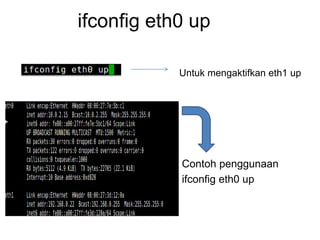 ifconfig eth0 up
Untuk mengaktifkan eth1 up
Contoh penggunaan
ifconfig eth0 up
 