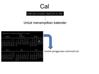 Cal
Untuk menampilkan kalender
Contoh penggunaan command cal
 