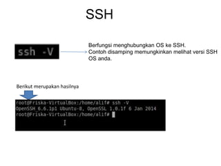 SSH
Berfungsi menghubungkan OS ke SSH.
Contoh disamping memungkinkan melihat versi SSH
OS anda.
Berikut merupakan hasilnya
 