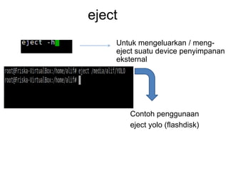 eject
Untuk mengeluarkan / meng-
eject suatu device penyimpanan
eksternal
Contoh penggunaan
eject yolo (flashdisk)
 