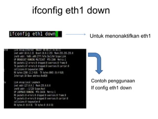 ifconfig eth1 down
Untuk menonaktifkan eth1
Contoh penggunaan
If config eth1 down
 