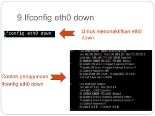 9.Ifconfig eth0 down
Untuk menonaktifkan eth0
down
Contoh penggunaan
Ifconfig eth0 down
 