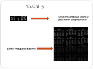 15.Cal -y
Untuk menampilkan kalendar
pada tahun yang ditentukan
Berikut merupakan hasilnya
 