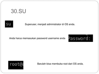 30.SU
Superuser, menjadi administrator di OS anda.
Anda harus memasukan password username anda
Barulah bisa membuka root dari OS anda.
 
