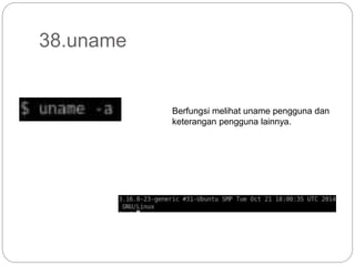 38.uname
Berfungsi melihat uname pengguna dan
keterangan pengguna lainnya.
 