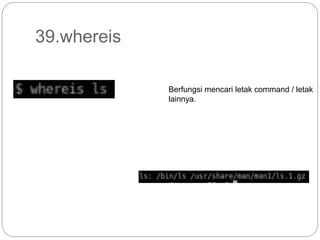 39.whereis
Berfungsi mencari letak command / letak
lainnya.
 