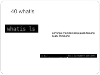 40.whatis
Berfungsi memberi penjelasan tentang
suatu command
 