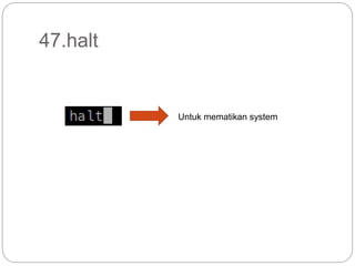 47.halt
Untuk mematikan system
 