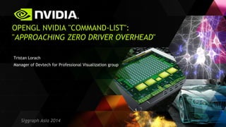 Siggraph Asia 2014 
Tristan Lorach 
Manager of Devtech for Professional Visualization group 
OPENGL NVIDIA "COMMAND-LIST": "APPROACHING ZERO DRIVER OVERHEAD"  