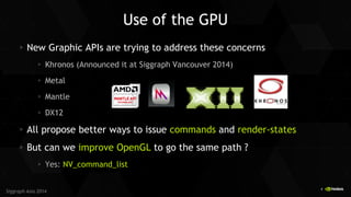 4 
Siggraph Asia 2014 
Use of the GPU New Graphic APIs are trying to address these concerns Khronos (Announced it at Siggr...