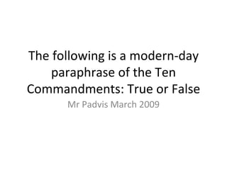 The following is a modern-day paraphrase of the Ten Commandments: True or False Mr Padvis March 2009 