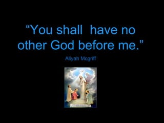 “You shall have no 
other God before me.” 
Aliyah Mcgriff 
 