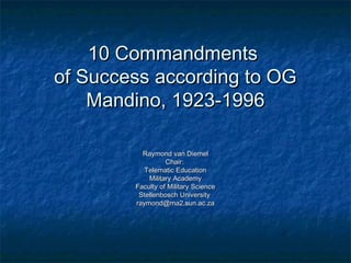 10 Commandments
of Success according to OG
    Mandino, 1923-1996

          Raymond van Diemel
                  Chair:
           Telematic Education
            Military Academy
        Faculty of Military Science
         Stellenbosch University
        raymond@ma2.sun.ac.za
 
