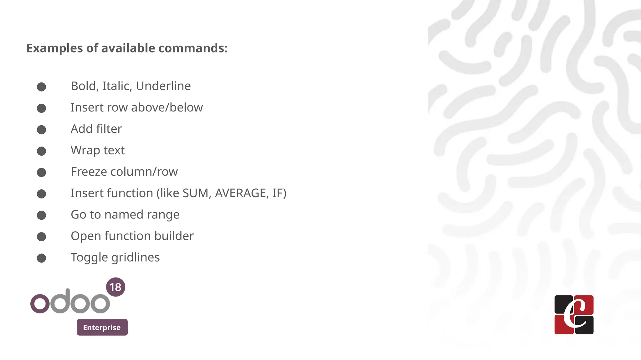 Enterprise
Examples of available commands:
● Bold, Italic, Underline
● Insert row above/below
● Add filter
● Wrap text
● Freeze column/row
● Insert function (like SUM, AVERAGE, IF)
● Go to named range
● Open function builder
● Toggle gridlines
 