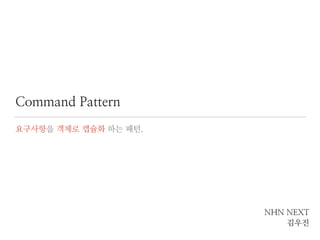 Command Pattern 
NHN NEXT 
김우진 
요구사항을 객체로 캡슐화 하는 패턴. 
 