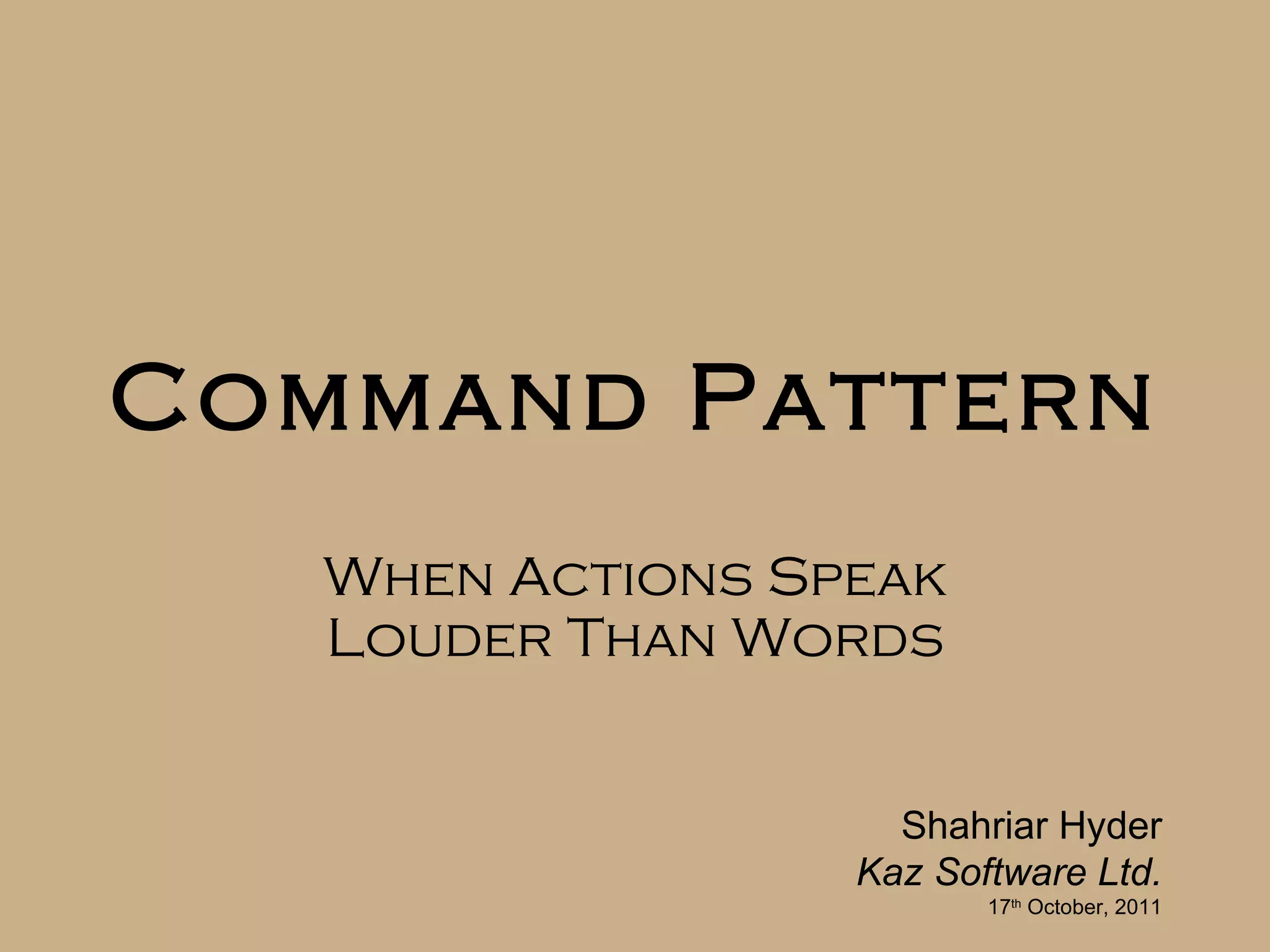 Command Pattern When Actions Speak Louder Than Words Shahriar Hyder Kaz Software Ltd. 17 th October, 2011 