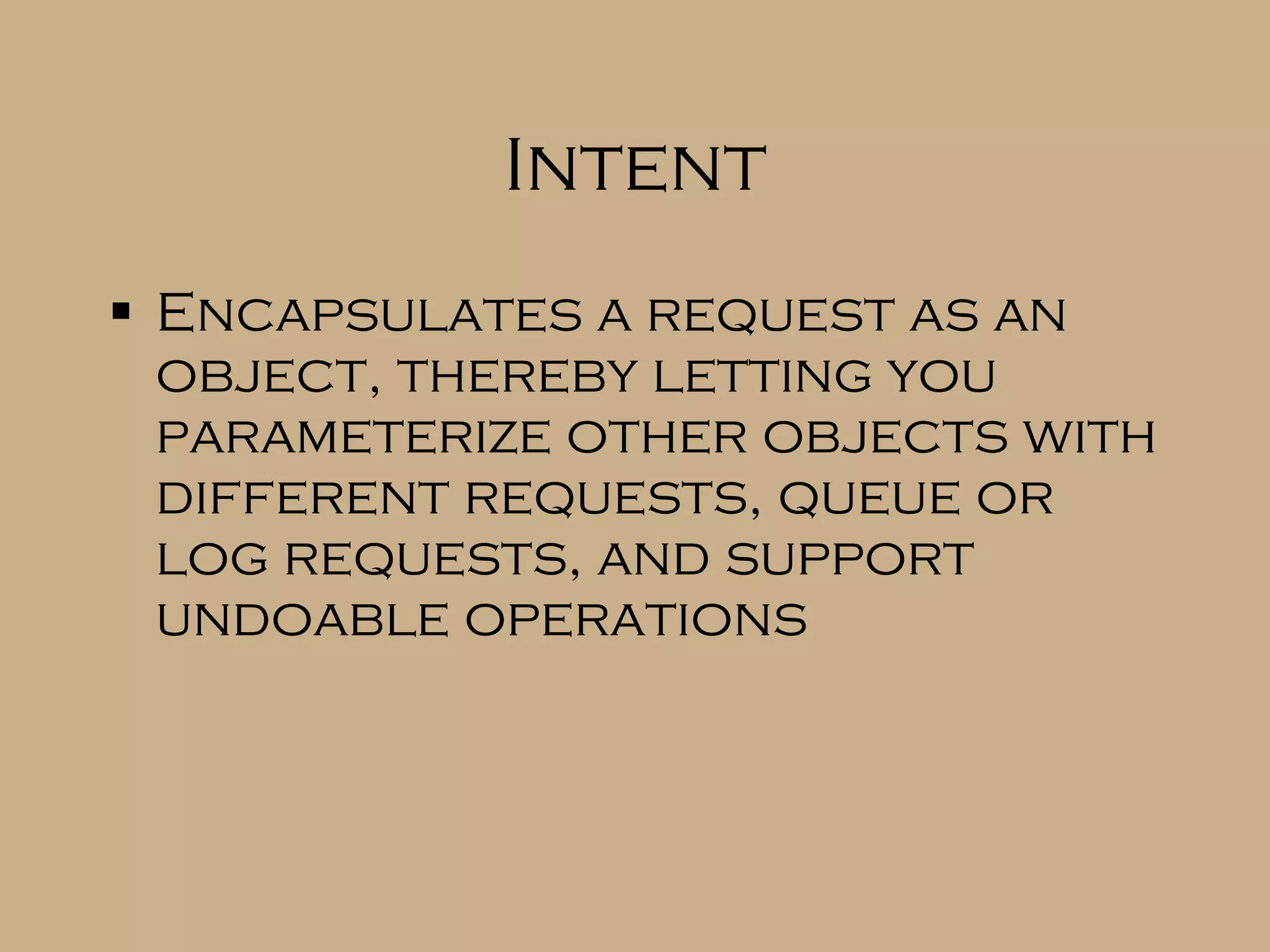 Intent Encapsulates a request as an object, thereby letting you parameterize other objects with different requests, queue or log requests, and support undoable operations 