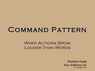 Command Pattern When Actions Speak Louder Than Words Shahriar Hyder Kaz Software Ltd. 17 th  October, 2011 